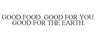 GOOD FOOD. GOOD FOR YOU. GOOD FOR THE EARTH.