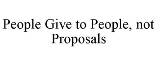 PEOPLE GIVE TO PEOPLE, NOT PROPOSALS