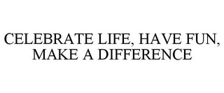 CELEBRATE LIFE, HAVE FUN, MAKE A DIFFERENCE