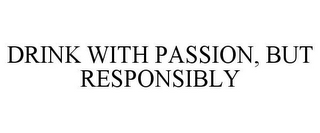 DRINK WITH PASSION, BUT RESPONSIBLY