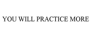 YOU WILL PRACTICE MORE