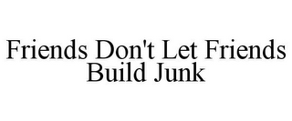 FRIENDS DON'T LET FRIENDS BUILD JUNK