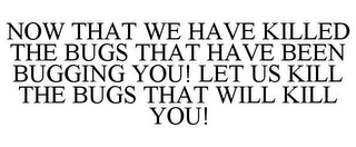NOW THAT WE HAVE KILLED THE BUGS THAT HAVE BEEN BUGGING YOU! LET US KILL THE BUGS THAT WILL KILL YOU!