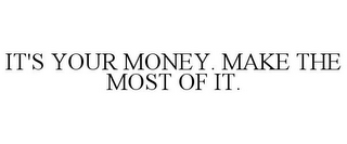 IT'S YOUR MONEY. MAKE THE MOST OF IT.