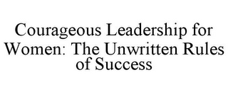 COURAGEOUS LEADERSHIP FOR WOMEN: THE UNWRITTEN RULES OF SUCCESS