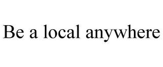 BE A LOCAL ANYWHERE