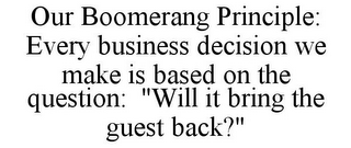 OUR BOOMERANG PRINCIPLE: EVERY BUSINESS DECISION WE MAKE IS BASED ON THE QUESTION: "WILL IT BRING THE GUEST BACK?"