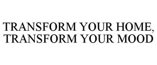 TRANSFORM YOUR HOME, TRANSFORM YOUR MOOD