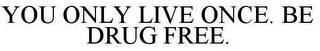 YOU ONLY LIVE ONCE. BE DRUG FREE.