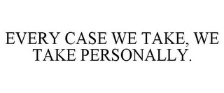 EVERY CASE WE TAKE, WE TAKE PERSONALLY.