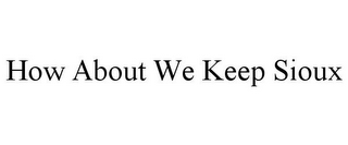 HOW ABOUT WE KEEP SIOUX