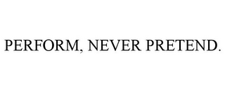 PERFORM, NEVER PRETEND.