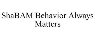 SHABAM BEHAVIOR ALWAYS MATTERS