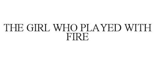 THE GIRL WHO PLAYED WITH FIRE