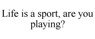 LIFE IS A SPORT, ARE YOU PLAYING?