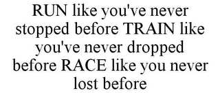 RUN LIKE YOU'VE NEVER STOPPED BEFORE TRAIN LIKE YOU'VE NEVER DROPPED BEFORE RACE LIKE YOU NEVER LOST BEFORE