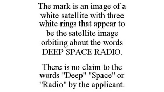 THE MARK IS AN IMAGE OF A WHITE SATELLITE WITH THREE WHITE RINGS THAT APPEAR TO BE THE SATELLITE IMAGE ORBITING ABOUT THE WORDS DEEP SPACE RADIO. THERE IS NO CLAIM TO THE WORDS "DEEP" "SPACE" OR "RADIO" BY THE APPLICANT.