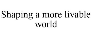 SHAPING A MORE LIVABLE WORLD