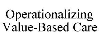 OPERATIONALIZING VALUE-BASED CARE