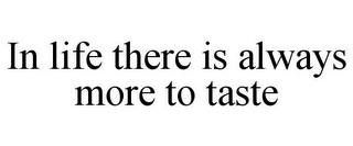 IN LIFE THERE IS ALWAYS MORE TO TASTE