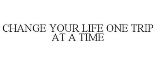 CHANGE YOUR LIFE ONE TRIP AT A TIME