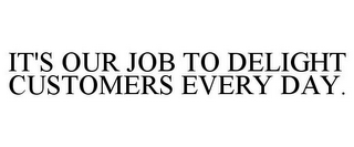 IT'S OUR JOB TO DELIGHT CUSTOMERS EVERY DAY.