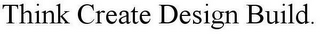 THINK CREATE DESIGN BUILD.
