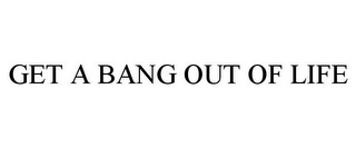 GET A BANG OUT OF LIFE