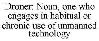 DRONER: NOUN, ONE WHO ENGAGES IN HABITUAL OR CHRONIC USE OF UNMANNED TECHNOLOGY