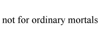 NOT FOR ORDINARY MORTALS