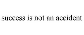 SUCCESS IS NOT AN ACCIDENT