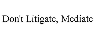 DON'T LITIGATE, MEDIATE