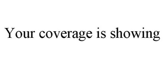 YOUR COVERAGE IS SHOWING