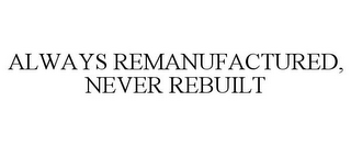 ALWAYS REMANUFACTURED, NEVER REBUILT