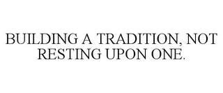 BUILDING A TRADITION, NOT RESTING UPON ONE.