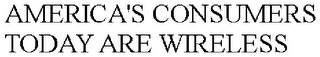 AMERICA'S CONSUMERS TODAY ARE WIRELESS