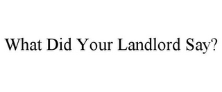 WHAT DID YOUR LANDLORD SAY?