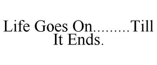 LIFE GOES ON.........TILL IT ENDS.