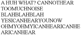 A HUH WHAT? CANNOTHEAR TOOMUCHNOISE BLAHBLAHBLAH YESICANHEARYOUNOW OHMYOHMYICANHEARICANHEARICANHEAR