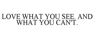 LOVE WHAT YOU SEE. AND WHAT YOU CAN'T.