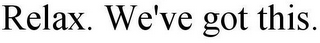 RELAX. WE'VE GOT THIS.