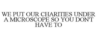 WE PUT OUR CHARITIES UNDER A MICROSCOPESO YOU DON'T HAVE TO