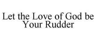 LET THE LOVE OF GOD BE YOUR RUDDER