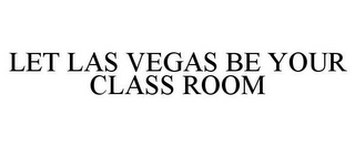 LET LAS VEGAS BE YOUR CLASS ROOM