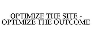 OPTIMIZE THE SITE - OPTIMIZE THE OUTCOME