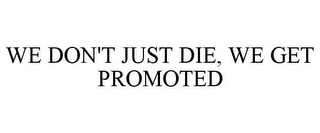 WE DON'T JUST DIE, WE GET PROMOTED