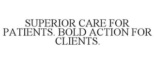 SUPERIOR CARE FOR PATIENTS. BOLD ACTIONFOR CLIENTS.