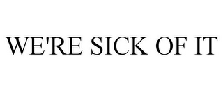 WE'RE SICK OF IT