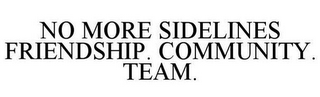 NO MORE SIDELINES FRIENDSHIP. COMMUNITY. TEAM.