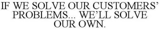 IF WE SOLVE OUR CUSTOMERS' PROBLEMS... WE'LL SOLVE OUR OWN.